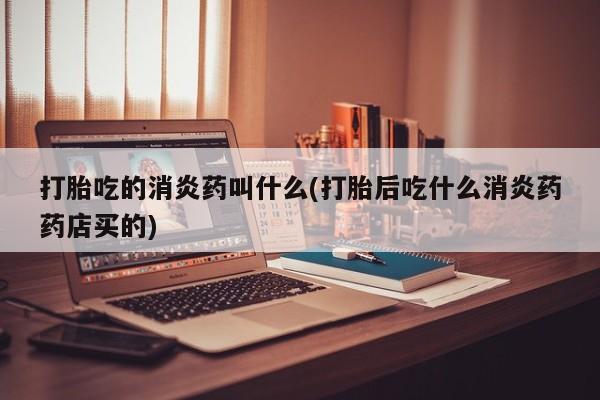 米非米索网上药店官网打胎吃的消炎药叫什么(打胎后吃什么消炎药药店买的)