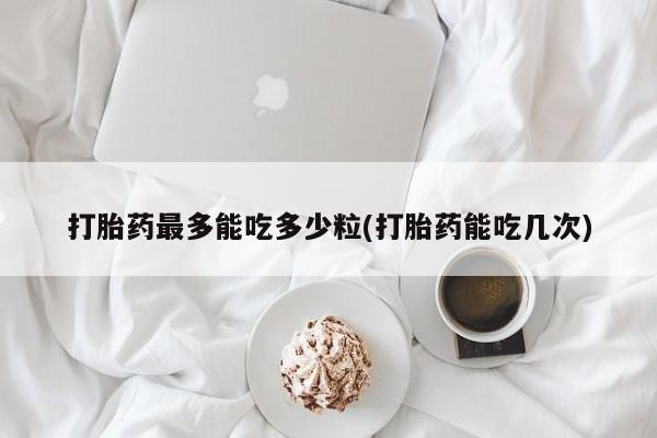 米非米索网上药店官网打胎药最多能吃多少粒(打胎药能吃几次)