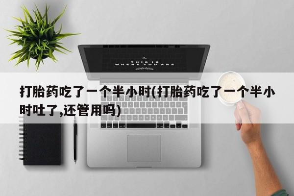 米非米索网上药店官网打胎药吃了一个半小时(打胎药吃了一个半小时吐了,还管用吗)