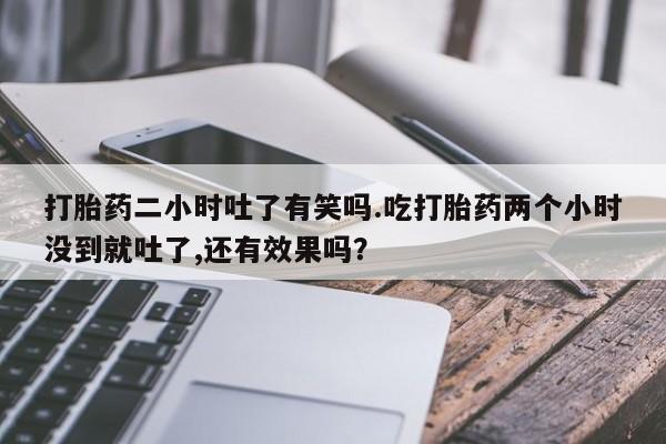 米非米索网上药店官网打胎药二小时吐了有笑吗.吃打胎药两个小时没到就吐了,还有效果吗？
