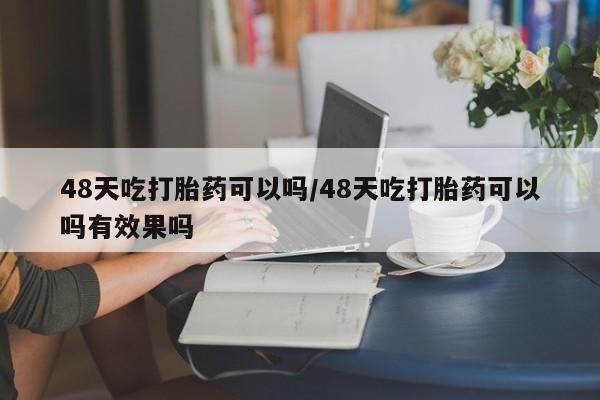 米非米索网上药店官网48天吃打胎药可以吗/48天吃打胎药可以吗有效果吗