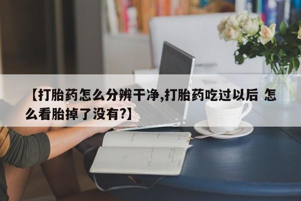 米非米索网上药店官网【打胎药怎么分辨干净,打胎药吃过以后 怎么看胎掉了没有?】