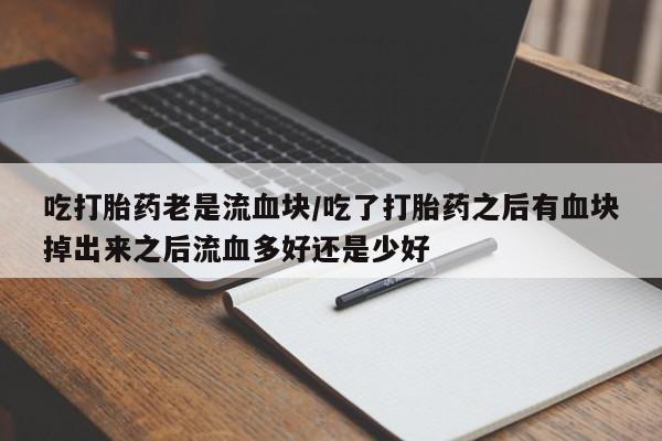 米非米索网上药店官网吃打胎药老是流血块/吃了打胎药之后有血块掉出来之后流血多好还是少好