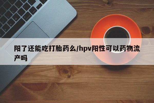 米非米索网上药店官网阳了还能吃打胎药么/hpv阳性可以药物流产吗