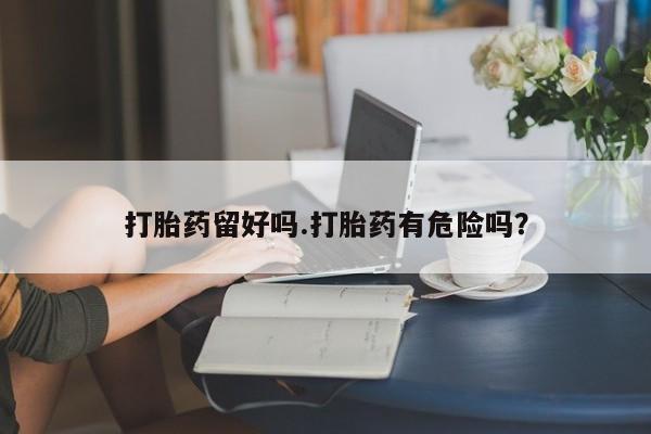 米非米索网上药店官网打胎药留好吗.打胎药有危险吗?