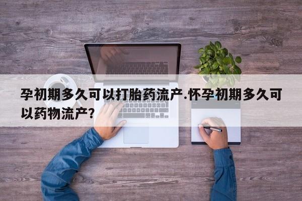 米非米索网上药店官网孕初期多久可以打胎药流产.怀孕初期多久可以药物流产?