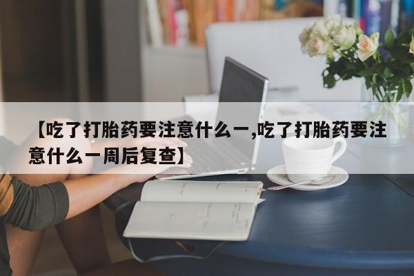 米非米索网上药店官网【吃了打胎药要注意什么一,吃了打胎药要注意什么一周后复查】