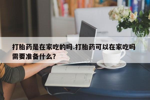 米非米索网上药店官网打胎药是在家吃的吗.打胎药可以在家吃吗 需要准备什么?