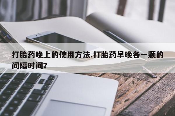 米非米索网上药店官网打胎药晚上的使用方法.打胎药早晚各一颗的间隔时间？
