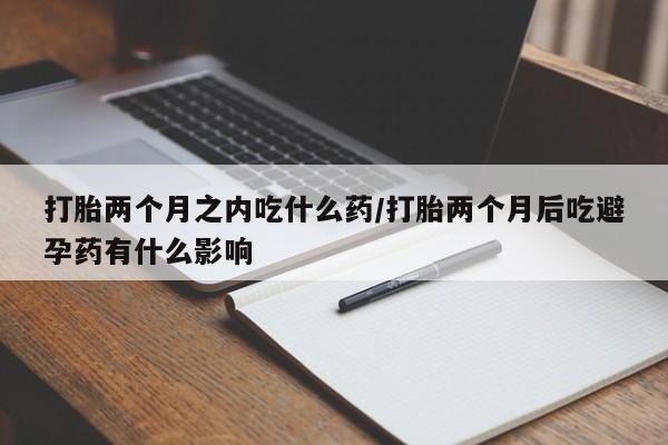 米非米索网上药店官网打胎两个月之内吃什么药/打胎两个月后吃避孕药有什么影响