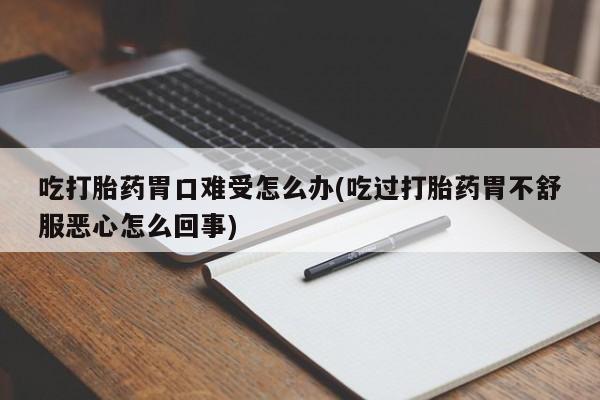 米非米索网上药店官网吃打胎药胃口难受怎么办(吃过打胎药胃不舒服恶心怎么回事)