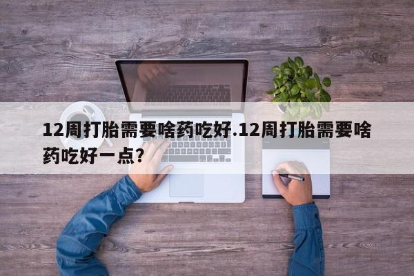 米非米索网上药店官网12周打胎需要啥药吃好.12周打胎需要啥药吃好一点？