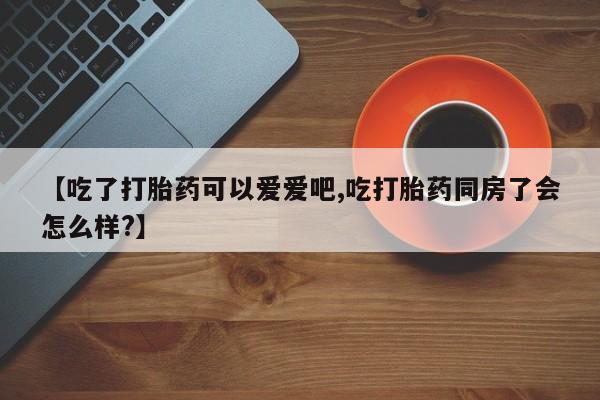 米非米索网上药店官网【吃了打胎药可以爱爱吧,吃打胎药同房了会怎么样?】