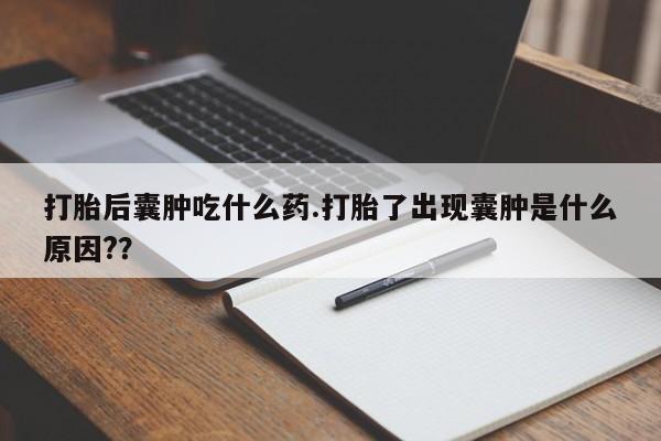 米非米索网上药店官网打胎后囊肿吃什么药.打胎了出现囊肿是什么原因??