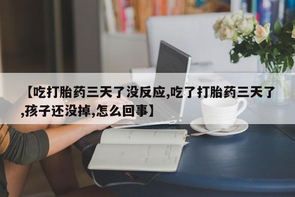 米非米索网上药店官网【吃打胎药三天了没反应,吃了打胎药三天了,孩子还没掉,怎么回事】