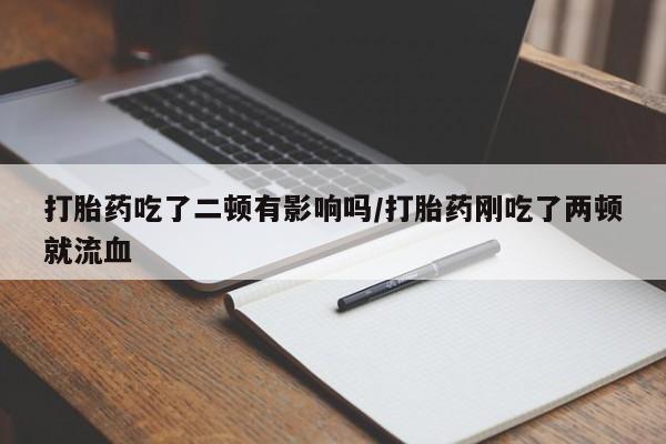 米非米索网上药店官网打胎药吃了二顿有影响吗/打胎药刚吃了两顿就流血