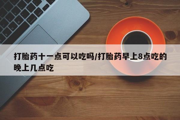 米非米索网上药店官网打胎药十一点可以吃吗/打胎药早上8点吃的晚上几点吃