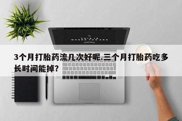 米非米索网上药店官网3个月打胎药流几次好呢.三个月打胎药吃多长时间能掉？