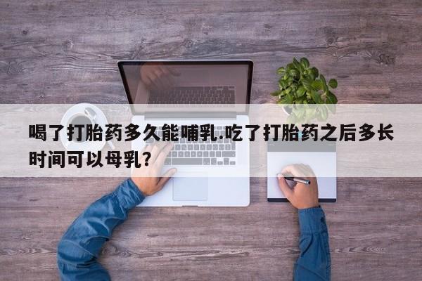 米非米索网上药店官网喝了打胎药多久能哺乳.吃了打胎药之后多长时间可以母乳？