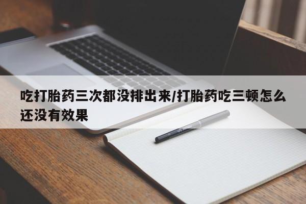 米非米索网上药店官网吃打胎药三次都没排出来/打胎药吃三顿怎么还没有效果