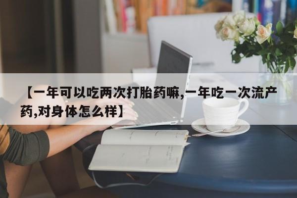 米非米索网上药店官网【一年可以吃两次打胎药嘛,一年吃一次流产药,对身体怎么样】