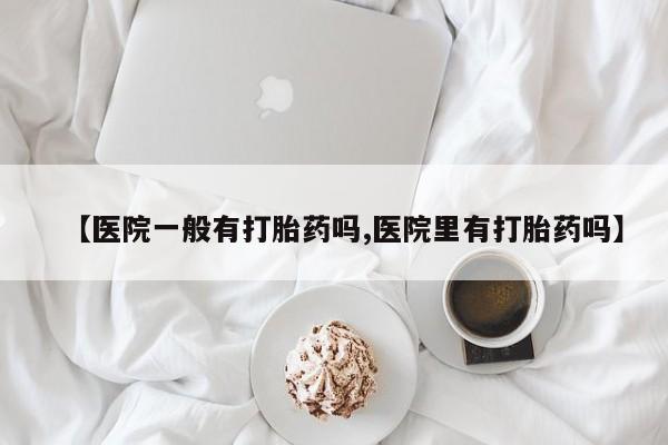 米非米索网上药店官网【医院一般有打胎药吗,医院里有打胎药吗】