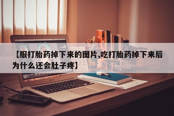 米非米索网上药店官网【服打胎药掉下来的图片,吃打胎药掉下来后为什么还会肚子疼】