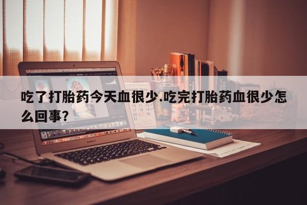 米非米索网上药店官网吃了打胎药今天血很少.吃完打胎药血很少怎么回事？