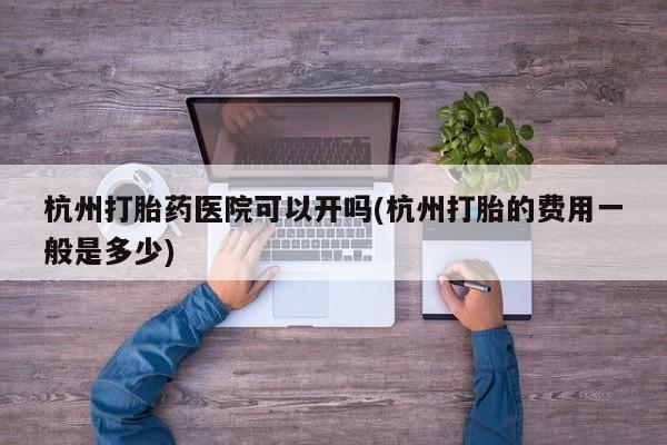 米非米索网上药店官网杭州打胎药医院可以开吗(杭州打胎的费用一般是多少)