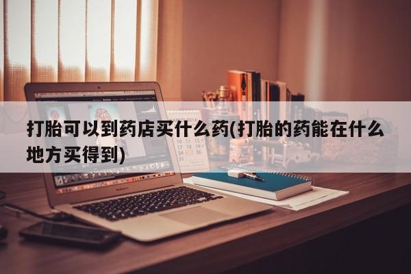 米非米索网上药店官网打胎可以到药店买什么药(打胎的药能在什么地方买得到)