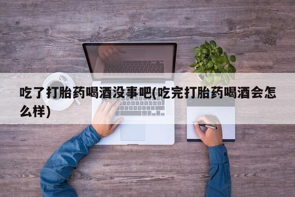 米非米索网上药店官网吃了打胎药喝酒没事吧(吃完打胎药喝酒会怎么样)