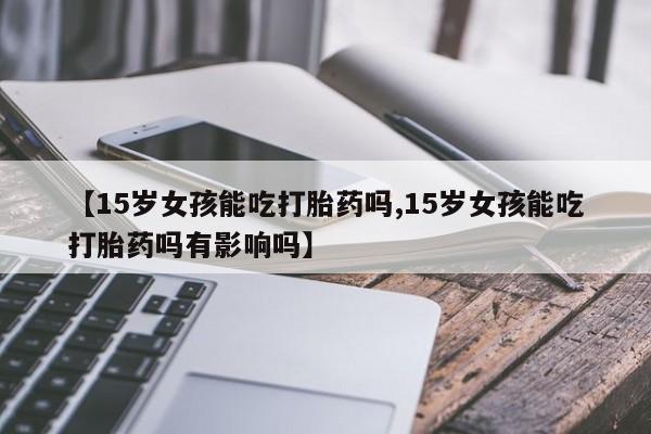 米非米索网上药店官网【15岁女孩能吃打胎药吗,15岁女孩能吃打胎药吗有影响吗】