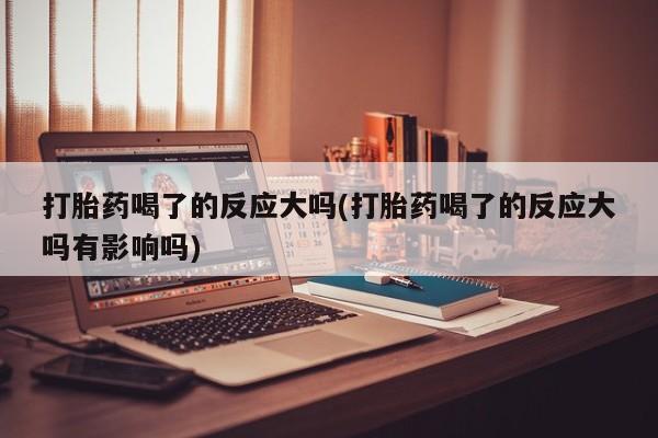 米非米索网上药店官网打胎药喝了的反应大吗(打胎药喝了的反应大吗有影响吗)