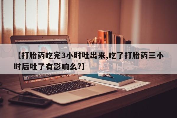 米非米索网上药店官网【打胎药吃完3小时吐出来,吃了打胎药三小时后吐了有影响么?】