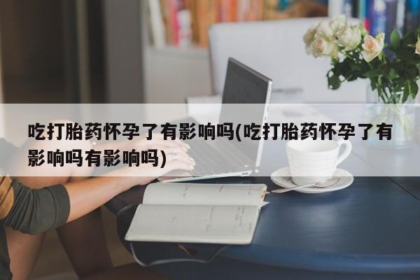 米非米索网上药店官网吃打胎药怀孕了有影响吗(吃打胎药怀孕了有影响吗有影响吗)