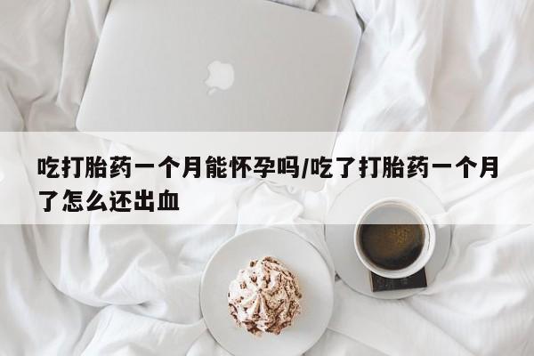 米非米索网上药店官网吃打胎药一个月能怀孕吗/吃了打胎药一个月了怎么还出血